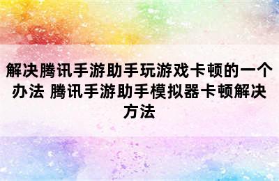 解决腾讯手游助手玩游戏卡顿的一个办法 腾讯手游助手模拟器卡顿解决方法